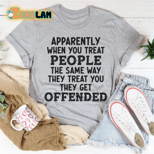 Apparently when you treat people the same way they treat you they get offended shirt