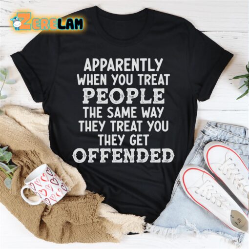 Apparently when you treat people the same way they treat you they get offended shirt