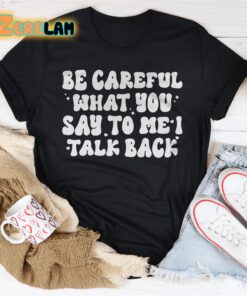 Be Careful What You Say To Me I Talk Back Shirt