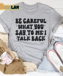 Be Careful What You Say To Me I Talk Back Shirt 2