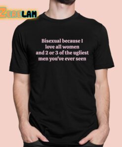 Bisexual Because I Love All Women And 2 Or 3 Of The Ugliest Men You’ve Ever Seen Shirt