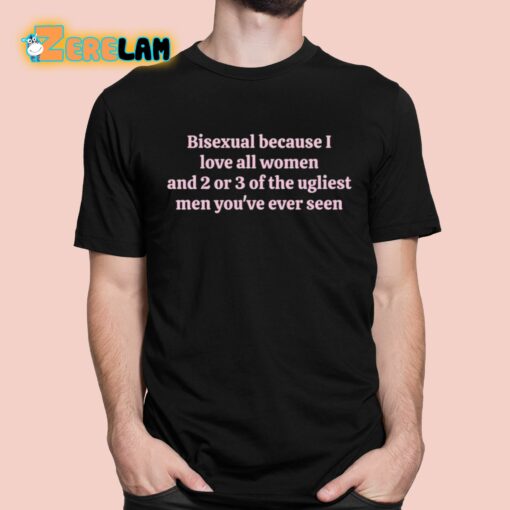 Bisexual Because I Love All Women And 2 Or 3 Of The Ugliest Men You’ve Ever Seen Shirt