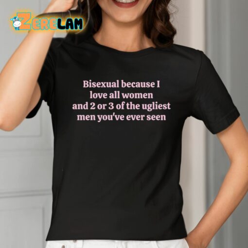 Bisexual Because I Love All Women And 2 Or 3 Of The Ugliest Men You’ve Ever Seen Shirt