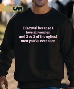 Bisexual Because I Love All Women And 2 Or 3 Of The Ugliest Men Youve Ever Seen Shirt 3 1