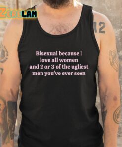 Bisexual Because I Love All Women And 2 Or 3 Of The Ugliest Men Youve Ever Seen Shirt 5 1