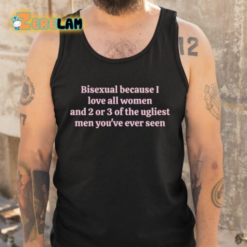 Bisexual Because I Love All Women And 2 Or 3 Of The Ugliest Men You’ve Ever Seen Shirt