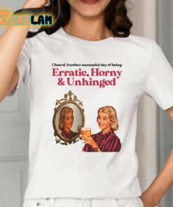 Cheers Another Successful Day Of Being Erratic Horny And Unhinged Shirt 2 1