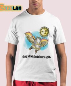 Dang Fell Victim To Hubris Again Shirt 21 1