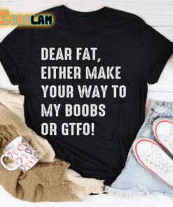 Dear fat either make your way to my boobs of GTFO shirt 1