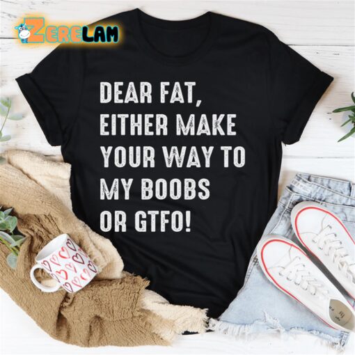 Dear fat either make your way to my boobs of GTFO shirt