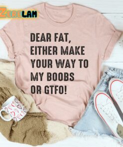 Dear fat either make your way to my boobs of GTFO shirt 2