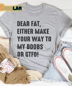 Dear fat either make your way to my boobs of GTFO shirt 3