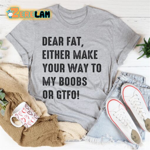 Dear fat either make your way to my boobs of GTFO shirt