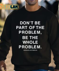 Dont Be Part Of The Problem Be The Whole Problem Assholes Live Forever Shirt 3 1