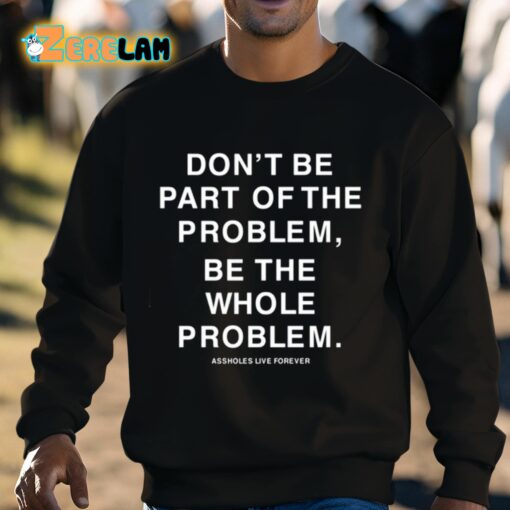 Don’t Be Part Of The Problem Be The Whole Problem Assholes Live Forever Shirt