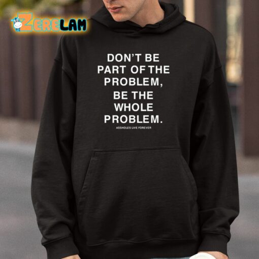 Don’t Be Part Of The Problem Be The Whole Problem Assholes Live Forever Shirt