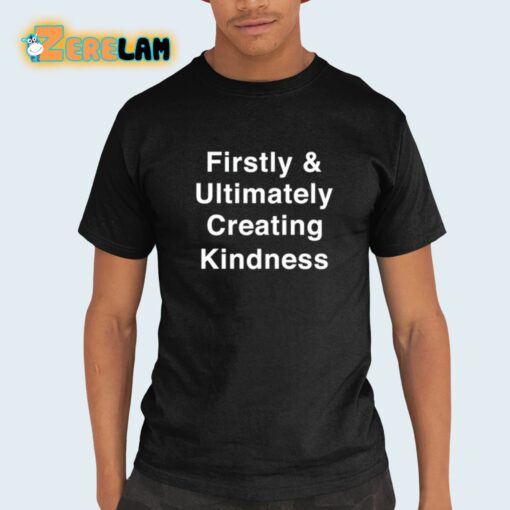 Firstly And Ultimately Creating Kindness Shirt