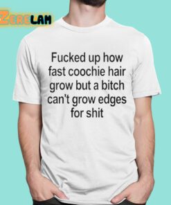 Fucked Up How Fast Coochie Hair Grow But a Bitch Cant Grow Edges For Shit Shirt 1 1