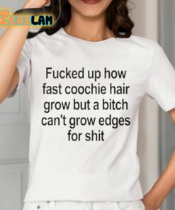 Fucked Up How Fast Coochie Hair Grow But a Bitch Cant Grow Edges For Shit Shirt 2 1