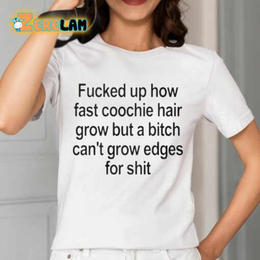 Fucked Up How Fast Coochie Hair Grow But a Bitch Can’t Grow Edges For Shit Shirt