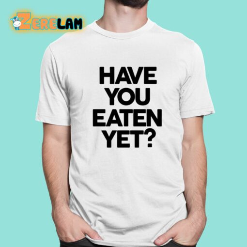 Have You Eaten Yet Shirt