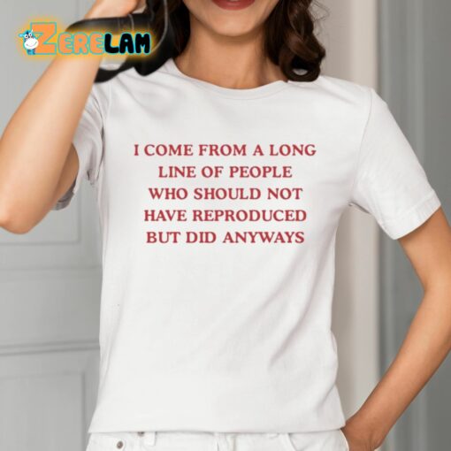 I Come From A Long Line Of People Who Should Not Have Reproduced But Did Anyways Shirt