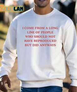 I Come From A Long Line Of People Who Should Not Have Reproduced But Did Anyways Shirt 3 1