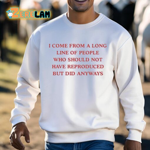 I Come From A Long Line Of People Who Should Not Have Reproduced But Did Anyways Shirt