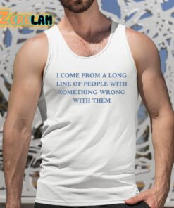 I Come From A Long Line Of People With Something Wrong With Them Shirt 5 1