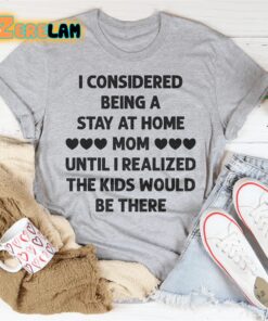 I Considered Being A Stay At Home Mom Until I Realized The Kids Would Be There Shirt 1