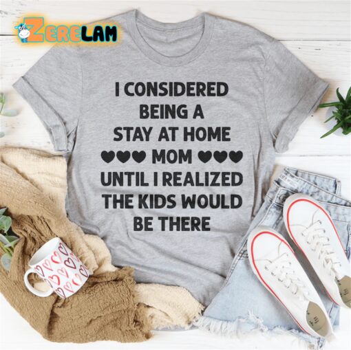 I Considered Being A Stay At Home Mom Until I Realized The Kids Would Be There Shirt