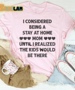 I Considered Being A Stay At Home Mom Until I Realized The Kids Would Be There Shirt 2