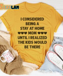 I Considered Being A Stay At Home Mom Until I Realized The Kids Would Be There Shirt 3