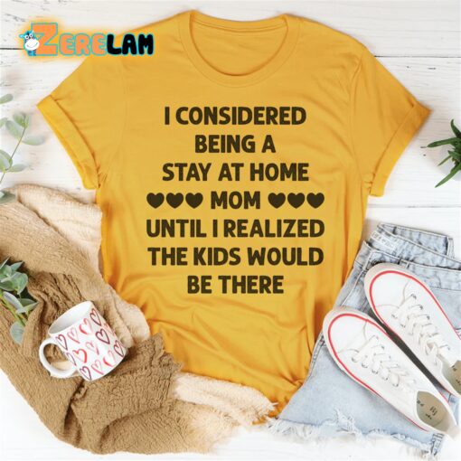 I Considered Being A Stay At Home Mom Until I Realized The Kids Would Be There Shirt