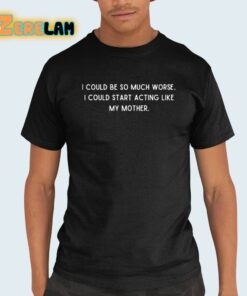 I Could Be So Much Worse I Could Start Acting Like My Mother Shirt 21 1