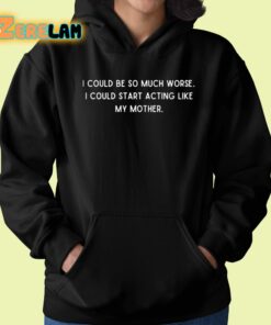 I Could Be So Much Worse I Could Start Acting Like My Mother Shirt 22 1