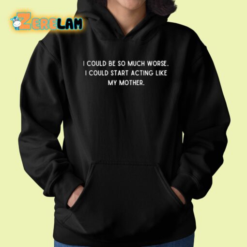 I Could Be So Much Worse I Could Start Acting Like My Mother Shirt