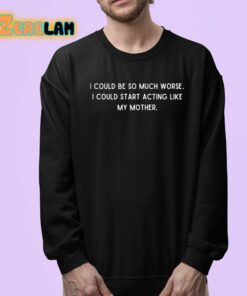 I Could Be So Much Worse I Could Start Acting Like My Mother Shirt 24 1