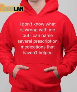 I Don’t Know What Is Wrong With Me But I Can Name Several Prescription Medications That Haven’t Helped Shirt