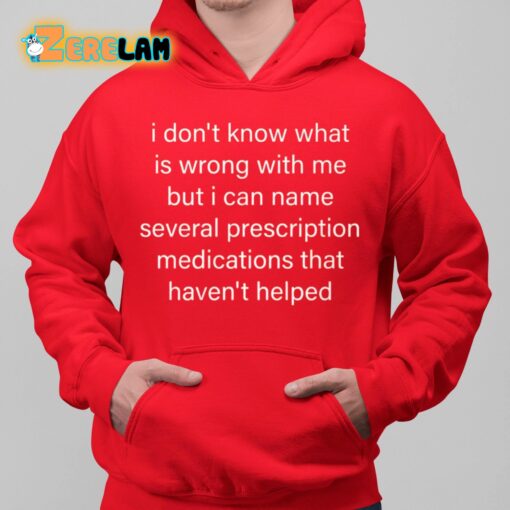 I Don’t Know What Is Wrong With Me But I Can Name Several Prescription Medications That Haven’t Helped Shirt