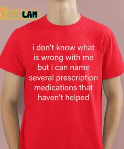 I Dont Know What Is Wrong With Me But I Can Name Several Prescription Medications That Havent Helped Shirt 8 1