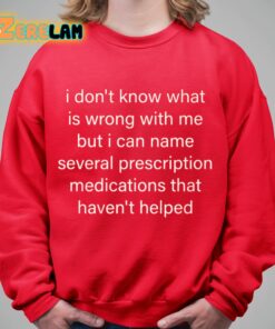 I Dont Know What Is Wrong With Me But I Can Name Several Prescription Medications That Havent Helped Shirt 9 1