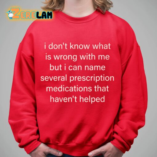 I Don’t Know What Is Wrong With Me But I Can Name Several Prescription Medications That Haven’t Helped Shirt