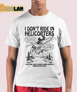 I Dont Ride In Helicopters Fuck That Nope Never Gonna Happen Unnecessary Risk Shirt 21 1