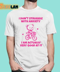 I Dont Struggle With Anxiety I Am Actually Very Good At It Shirt 1 1