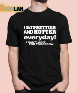 I Get Prettier And Hotter Everyday I Can’t Wait For Tomorrow Shirt