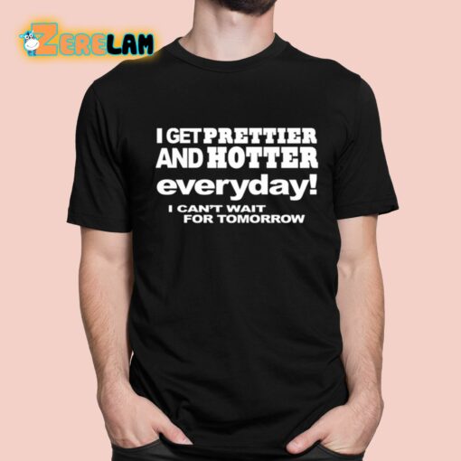 I Get Prettier And Hotter Everyday I Can’t Wait For Tomorrow Shirt