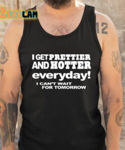 I Get Prettier And Hotter Everyday I Cant Wait For Tomorrow Shirt 5 1