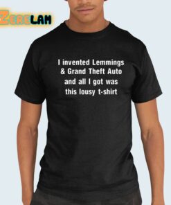 I Invented Lemmings And Grand Theft Auto And All I Got Was This Lousy T-shirt Shirt