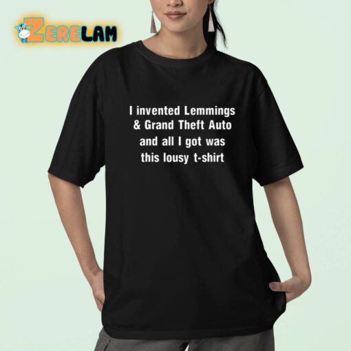 I Invented Lemmings And Grand Theft Auto And All I Got Was This Lousy T-shirt Shirt